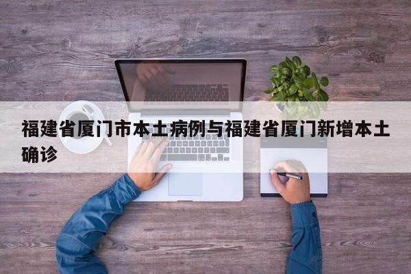 福建省厦门市本土病例与福建省厦门新增本土确诊