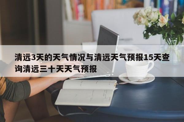 清远3天的天气情况与清远天气预报15天查询清远三十天天气预报