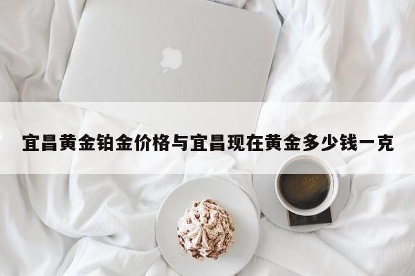 宜昌黄金铂金价格与宜昌现在黄金多少钱一克