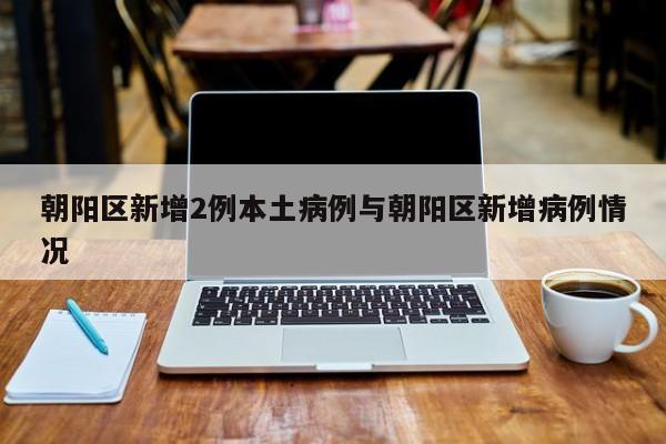 朝阳区新增2例本土病例与朝阳区新增病例情况