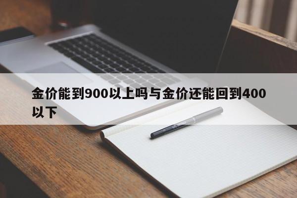 金价能到900以上吗与金价还能回到400以下