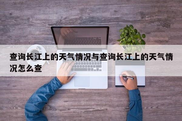 查询长江上的天气情况与查询长江上的天气情况怎么查