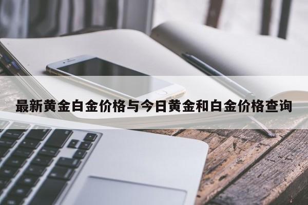 最新黄金白金价格与今日黄金和白金价格查询