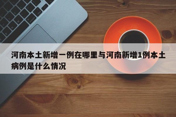 河南本土新增一例在哪里与河南新增1例本土病例是什么情况