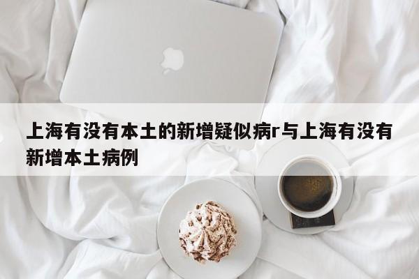 上海有没有本土的新增疑似病r与上海有没有新增本土病例
