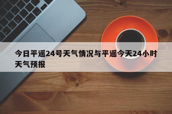 今日平遥24号天气情况与平遥今天24小时天气预报