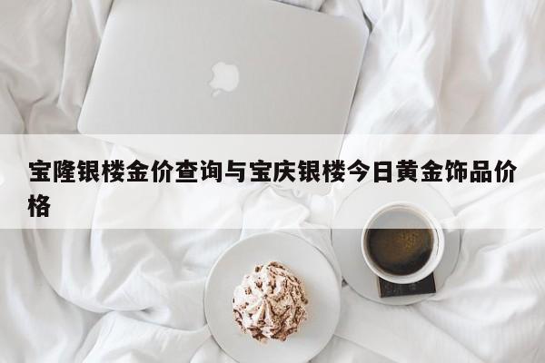 宝隆银楼金价查询与宝庆银楼今日黄金饰品价格