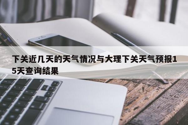下关近几天的天气情况与大理下关天气预报15天查询结果