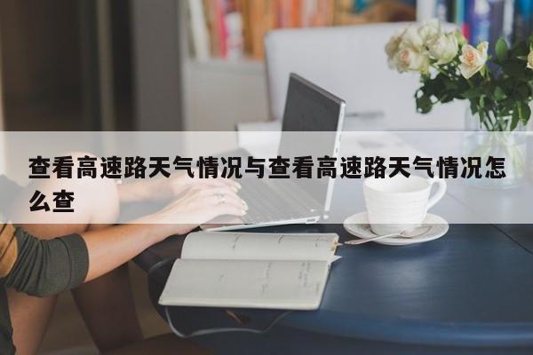 查看高速路天气情况与查看高速路天气情况怎么查