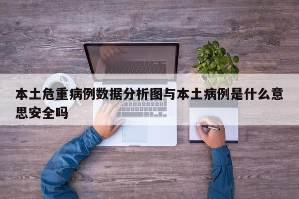 本土危重病例数据分析图与本土病例是什么意思安全吗