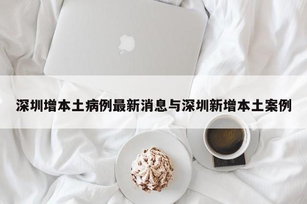 深圳增本土病例最新消息与深圳新增本土案例