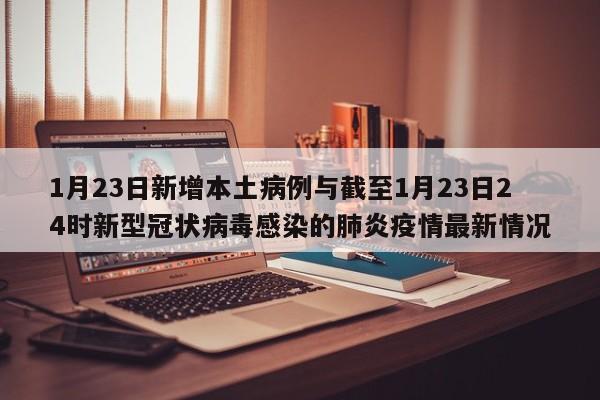 1月23日新增本土病例与截至1月23日24时新型冠状病毒感染的肺炎疫情最新情况