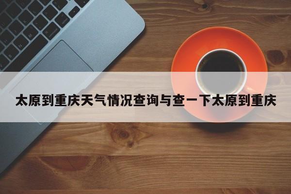 太原到重庆天气情况查询与查一下太原到重庆