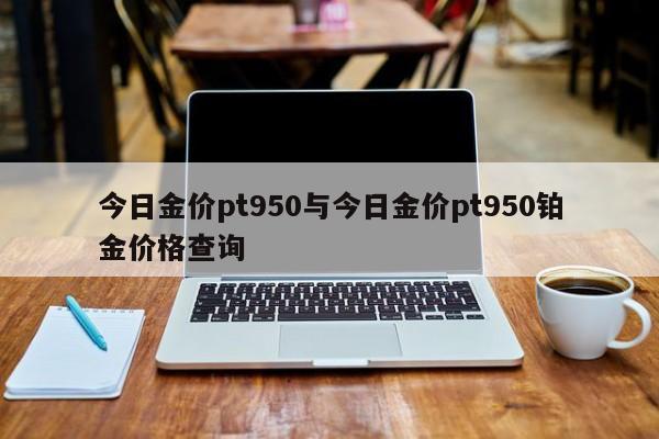 今日金价pt950与今日金价pt950铂金价格查询