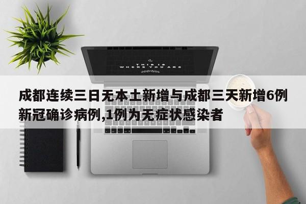 成都连续三日无本土新增与成都三天新增6例新冠确诊病例,1例为无症状感染者