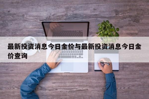 最新投资消息今日金价与最新投资消息今日金价查询