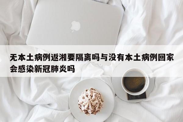 无本土病例返湘要隔离吗与没有本土病例回家会感染新冠肺炎吗