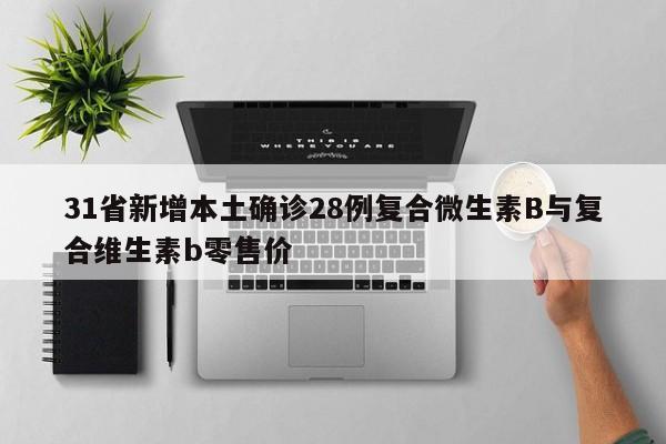 31省新增本土确诊28例复合微生素B与复合维生素b零售价