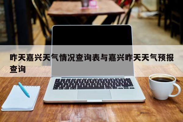 昨天嘉兴天气情况查询表与嘉兴昨天天气预报查询