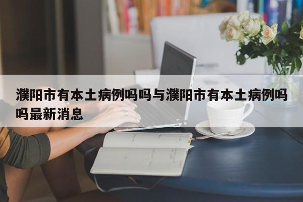 濮阳市有本土病例吗吗与濮阳市有本土病例吗吗最新消息