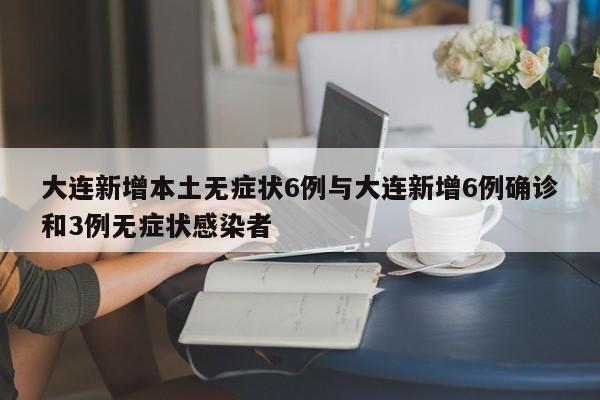 大连新增本土无症状6例与大连新增6例确诊和3例无症状感染者