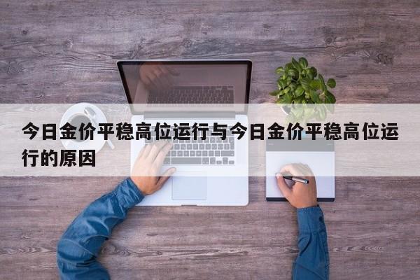 今日金价平稳高位运行与今日金价平稳高位运行的原因