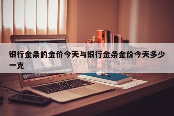 银行金条的金价今天与银行金条金价今天多少一克