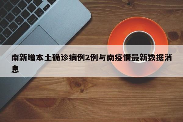 南新增本土确诊病例2例与南疫情最新数据消息