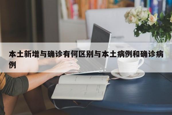 本土新增与确诊有何区别与本土病例和确诊病例
