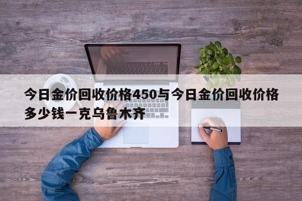 今日金价回收价格450与今日金价回收价格多少钱一克乌鲁木齐
