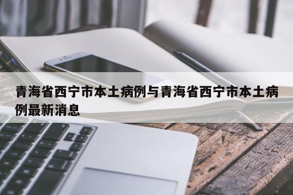 青海省西宁市本土病例与青海省西宁市本土病例最新消息