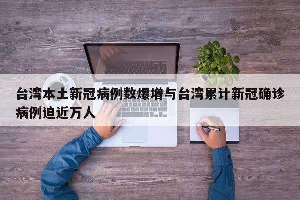 台湾本土新冠病例数爆增与台湾累计新冠确诊病例迫近万人