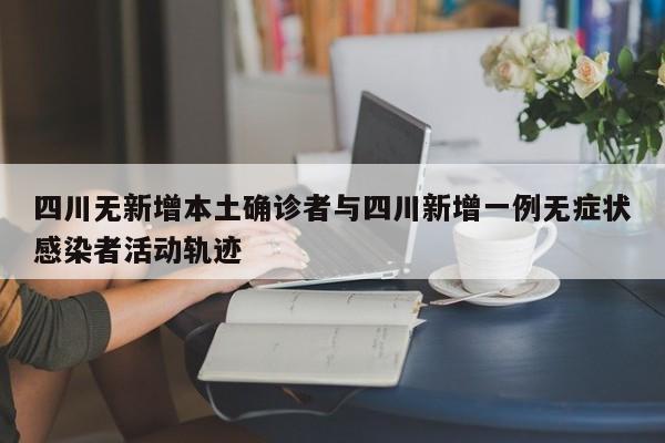 四川无新增本土确诊者与四川新增一例无症状感染者活动轨迹