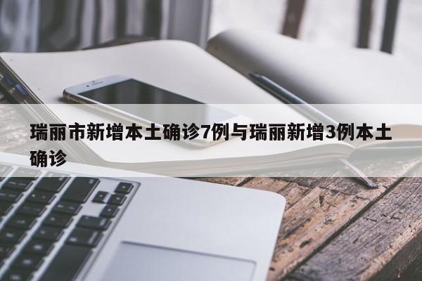 瑞丽市新增本土确诊7例与瑞丽新增3例本土确诊