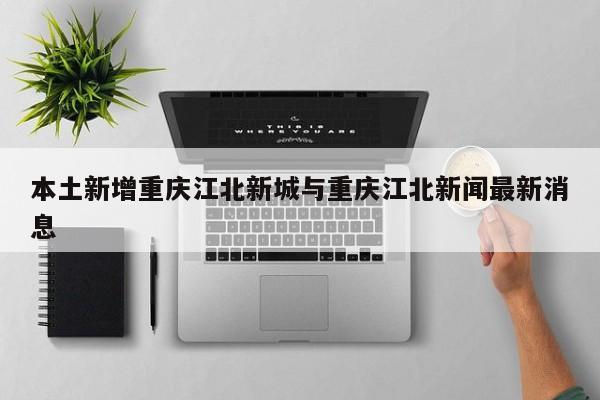 本土新增重庆江北新城与重庆江北新闻最新消息
