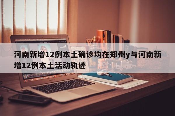 河南新增12例本土确诊均在郑州y与河南新增12例本土活动轨迹
