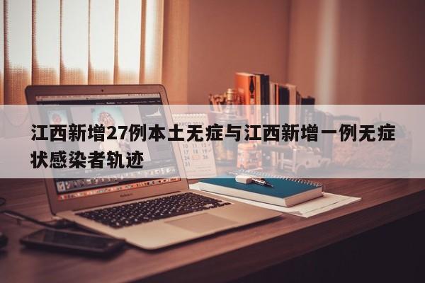 江西新增27例本土无症与江西新增一例无症状感染者轨迹