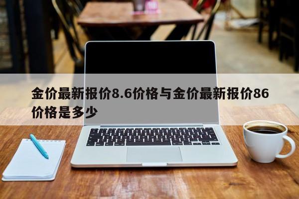 金价最新报价8.6价格与金价最新报价86价格是多少