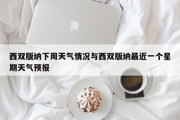 西双版纳下周天气情况与西双版纳最近一个星期天气预报