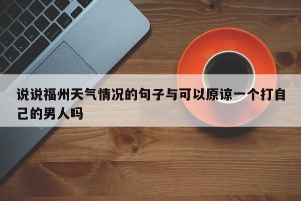 说说福州天气情况的句子与可以原谅一个打自己的男人吗