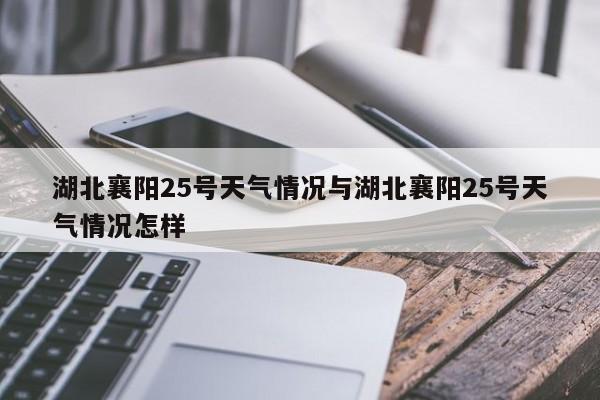 湖北襄阳25号天气情况与湖北襄阳25号天气情况怎样
