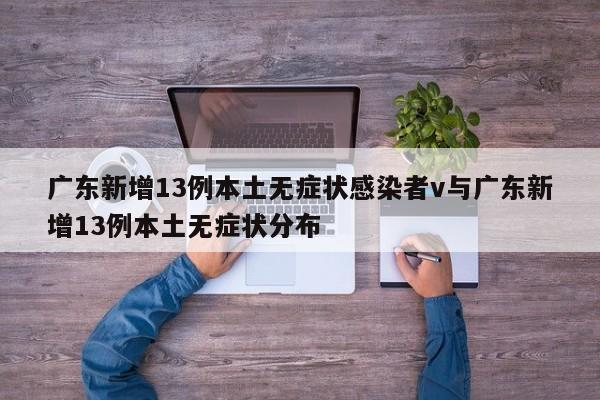 广东新增13例本土无症状感染者v与广东新增13例本土无症状分布