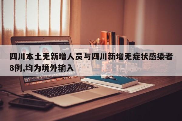 四川本土无新增人员与四川新增无症状感染者8例,均为境外输入