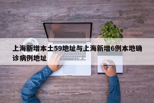 上海新增本土59地址与上海新增6例本地确诊病例地址