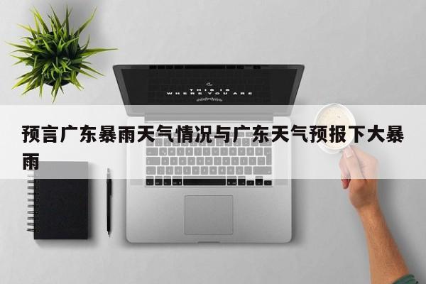 预言广东暴雨天气情况与广东天气预报下大暴雨