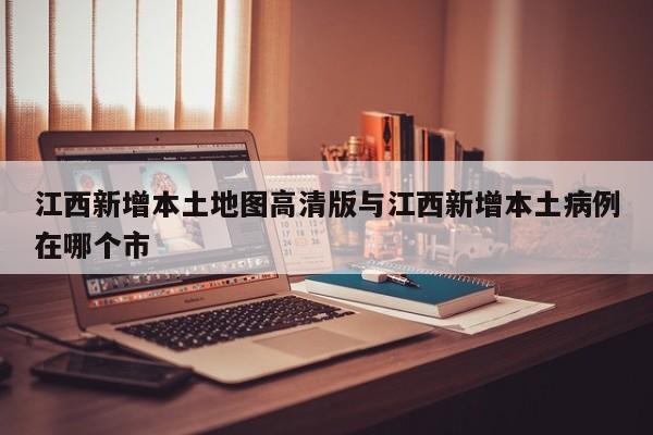江西新增本土地图高清版与江西新增本土病例在哪个市