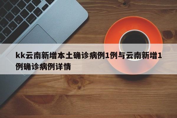 kk云南新增本土确诊病例1例与云南新增1例确诊病例详情