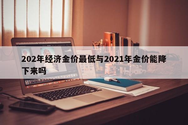202年经济金价最低与2021年金价能降下来吗