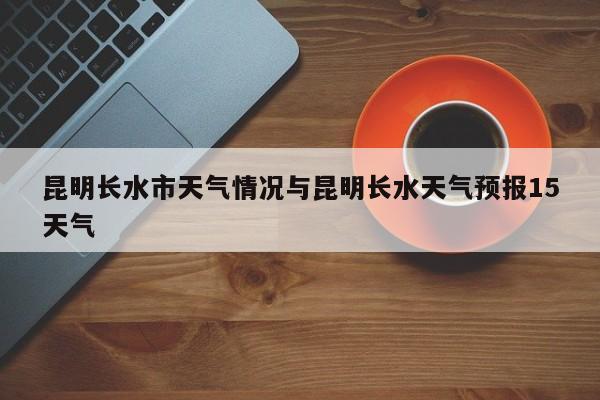 昆明长水市天气情况与昆明长水天气预报15天气