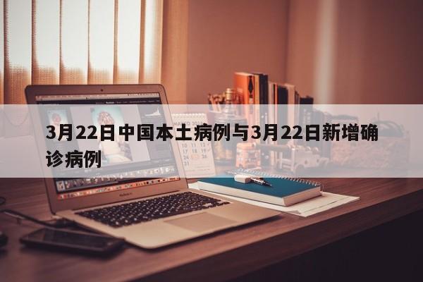 3月22日中国本土病例与3月22日新增确诊病例